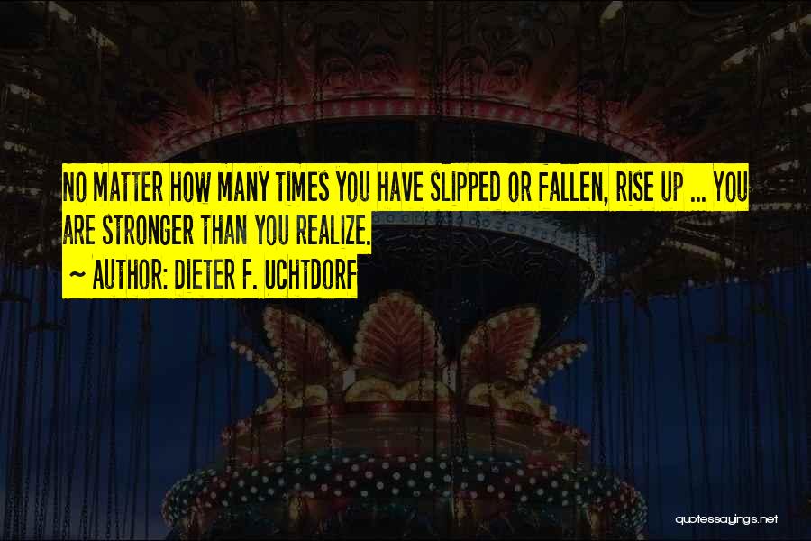 Dieter F. Uchtdorf Quotes: No Matter How Many Times You Have Slipped Or Fallen, Rise Up ... You Are Stronger Than You Realize.