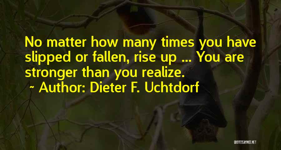 Dieter F. Uchtdorf Quotes: No Matter How Many Times You Have Slipped Or Fallen, Rise Up ... You Are Stronger Than You Realize.