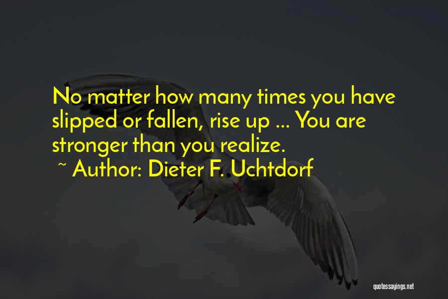 Dieter F. Uchtdorf Quotes: No Matter How Many Times You Have Slipped Or Fallen, Rise Up ... You Are Stronger Than You Realize.