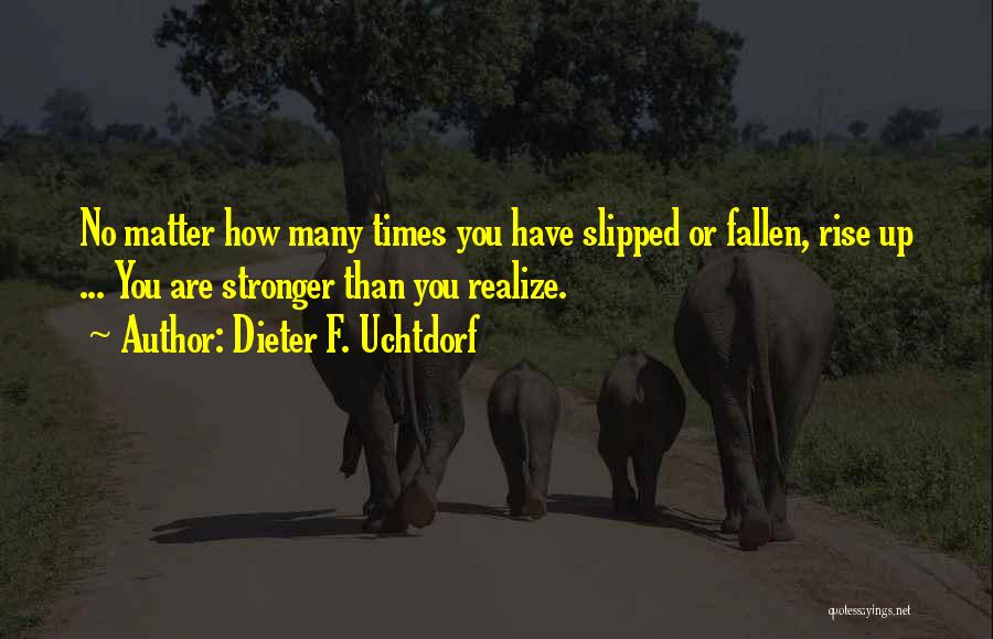 Dieter F. Uchtdorf Quotes: No Matter How Many Times You Have Slipped Or Fallen, Rise Up ... You Are Stronger Than You Realize.