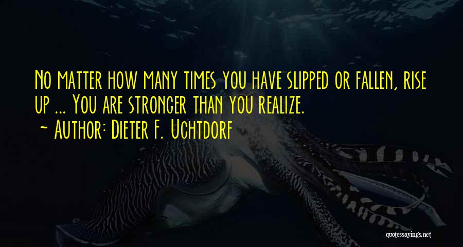 Dieter F. Uchtdorf Quotes: No Matter How Many Times You Have Slipped Or Fallen, Rise Up ... You Are Stronger Than You Realize.