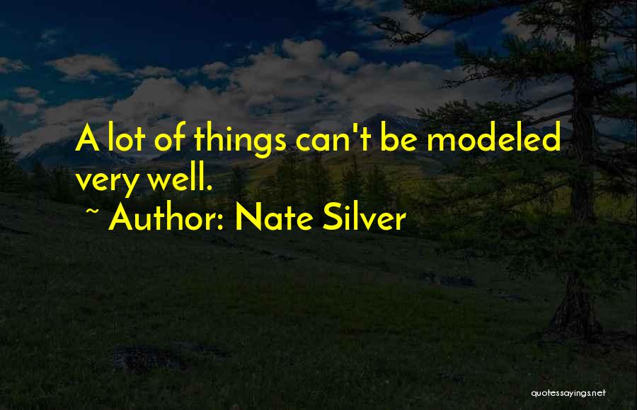 Nate Silver Quotes: A Lot Of Things Can't Be Modeled Very Well.