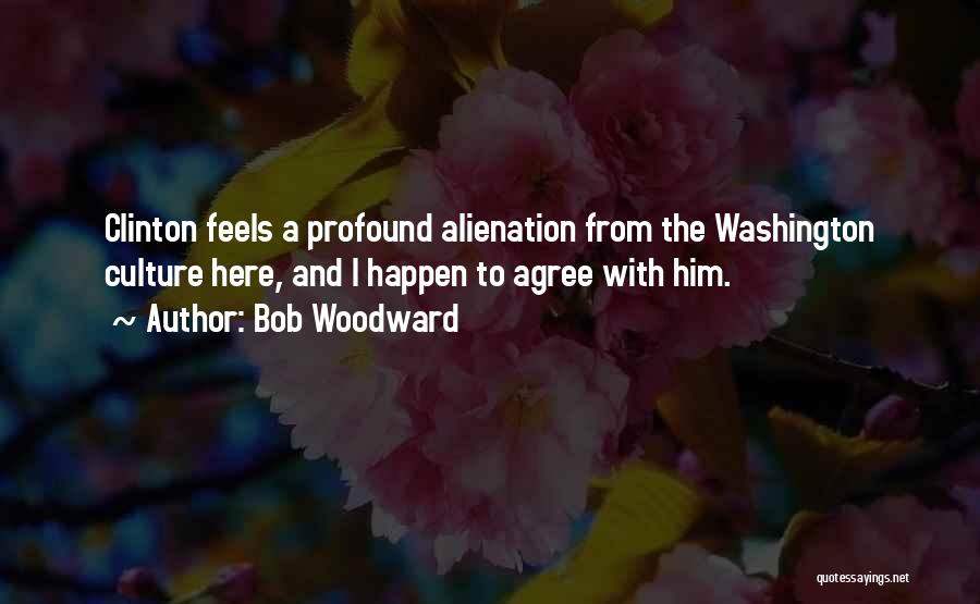 Bob Woodward Quotes: Clinton Feels A Profound Alienation From The Washington Culture Here, And I Happen To Agree With Him.