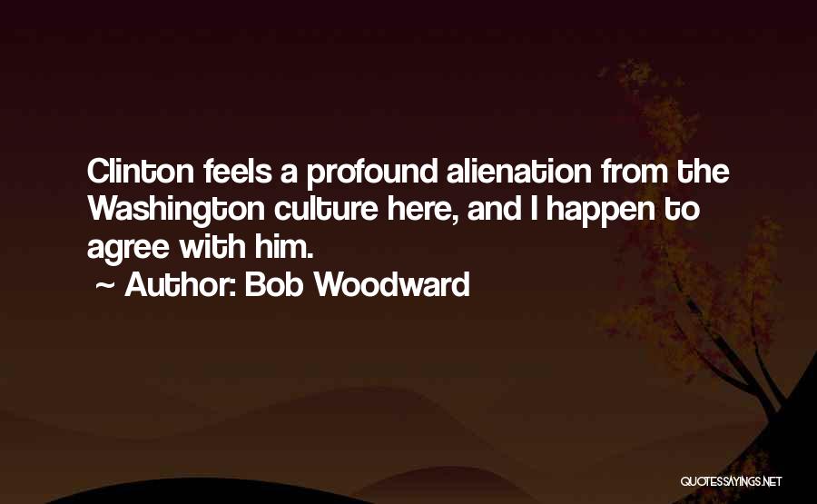 Bob Woodward Quotes: Clinton Feels A Profound Alienation From The Washington Culture Here, And I Happen To Agree With Him.