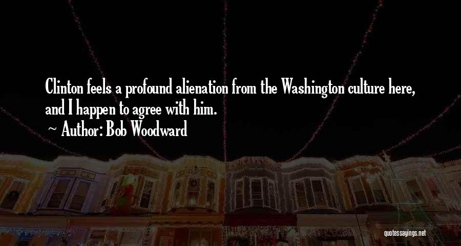 Bob Woodward Quotes: Clinton Feels A Profound Alienation From The Washington Culture Here, And I Happen To Agree With Him.