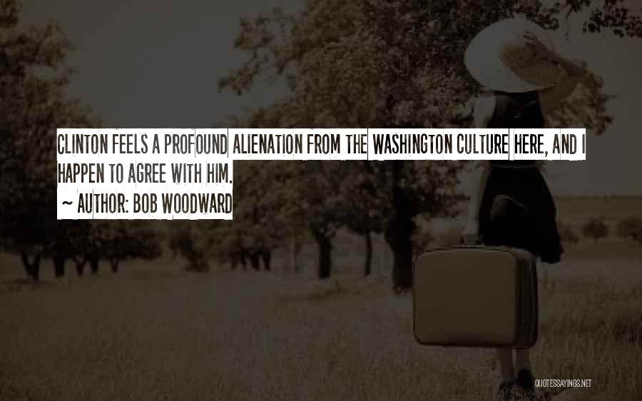 Bob Woodward Quotes: Clinton Feels A Profound Alienation From The Washington Culture Here, And I Happen To Agree With Him.