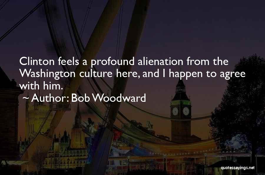Bob Woodward Quotes: Clinton Feels A Profound Alienation From The Washington Culture Here, And I Happen To Agree With Him.