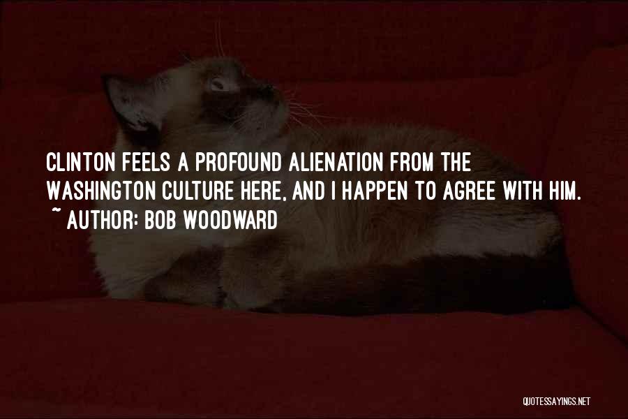 Bob Woodward Quotes: Clinton Feels A Profound Alienation From The Washington Culture Here, And I Happen To Agree With Him.