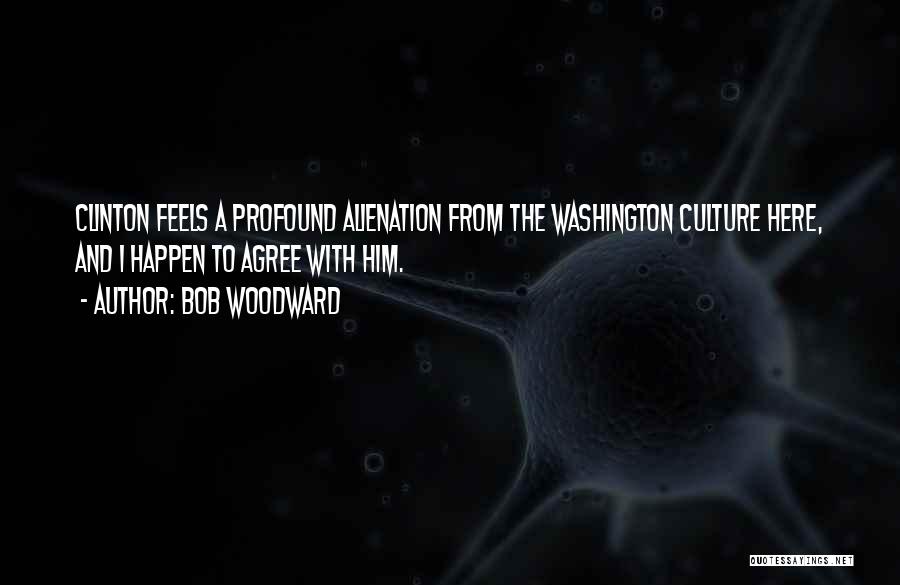 Bob Woodward Quotes: Clinton Feels A Profound Alienation From The Washington Culture Here, And I Happen To Agree With Him.
