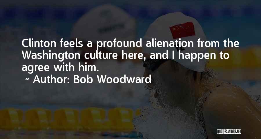 Bob Woodward Quotes: Clinton Feels A Profound Alienation From The Washington Culture Here, And I Happen To Agree With Him.