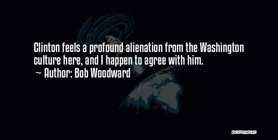 Bob Woodward Quotes: Clinton Feels A Profound Alienation From The Washington Culture Here, And I Happen To Agree With Him.