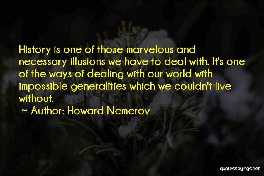 Howard Nemerov Quotes: History Is One Of Those Marvelous And Necessary Illusions We Have To Deal With. It's One Of The Ways Of