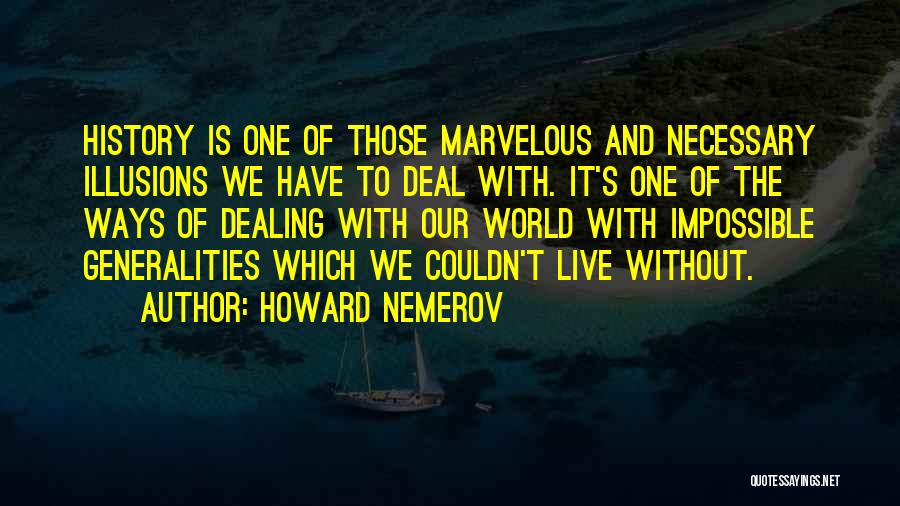 Howard Nemerov Quotes: History Is One Of Those Marvelous And Necessary Illusions We Have To Deal With. It's One Of The Ways Of