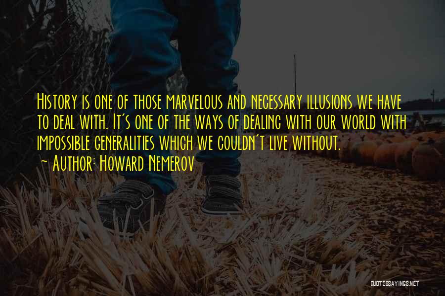 Howard Nemerov Quotes: History Is One Of Those Marvelous And Necessary Illusions We Have To Deal With. It's One Of The Ways Of