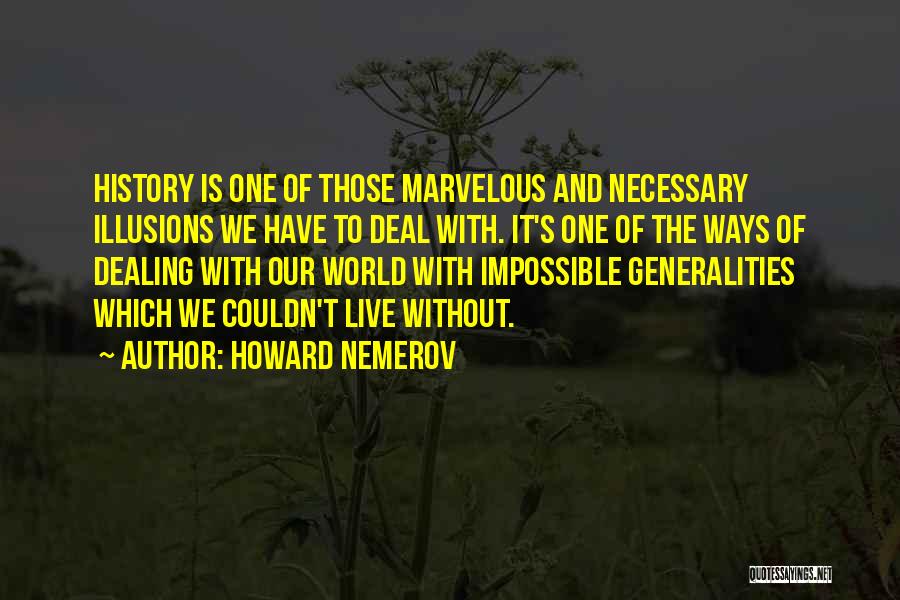 Howard Nemerov Quotes: History Is One Of Those Marvelous And Necessary Illusions We Have To Deal With. It's One Of The Ways Of