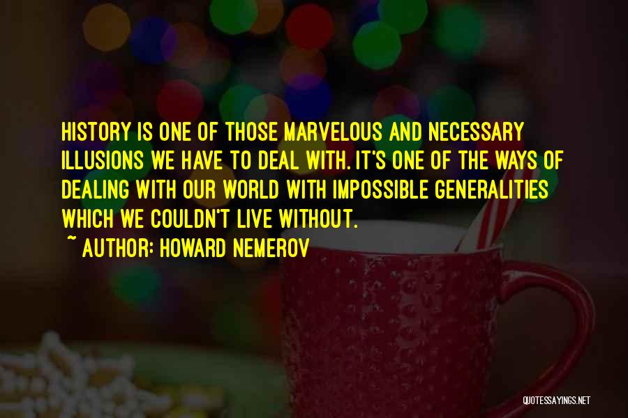 Howard Nemerov Quotes: History Is One Of Those Marvelous And Necessary Illusions We Have To Deal With. It's One Of The Ways Of