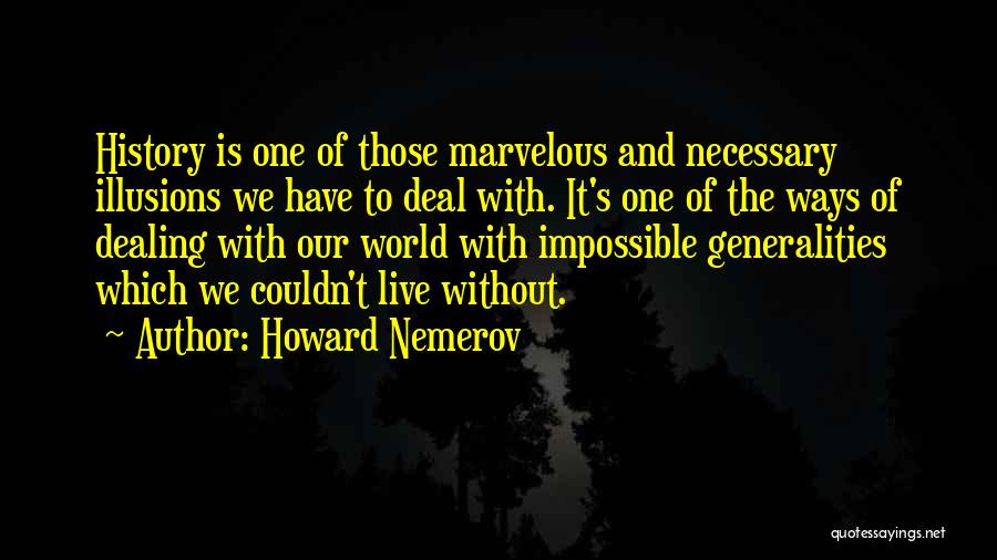 Howard Nemerov Quotes: History Is One Of Those Marvelous And Necessary Illusions We Have To Deal With. It's One Of The Ways Of