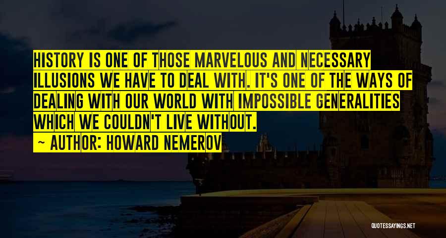 Howard Nemerov Quotes: History Is One Of Those Marvelous And Necessary Illusions We Have To Deal With. It's One Of The Ways Of