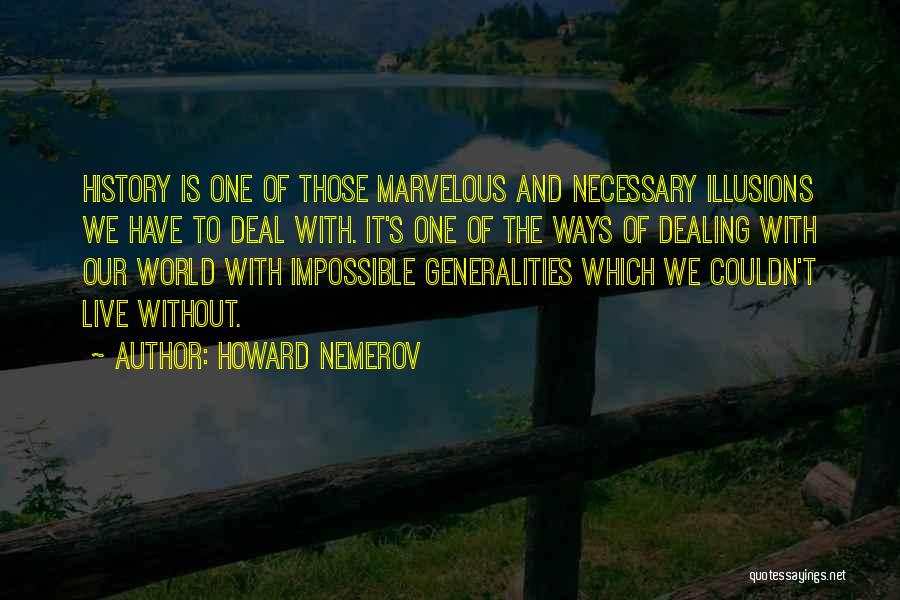 Howard Nemerov Quotes: History Is One Of Those Marvelous And Necessary Illusions We Have To Deal With. It's One Of The Ways Of