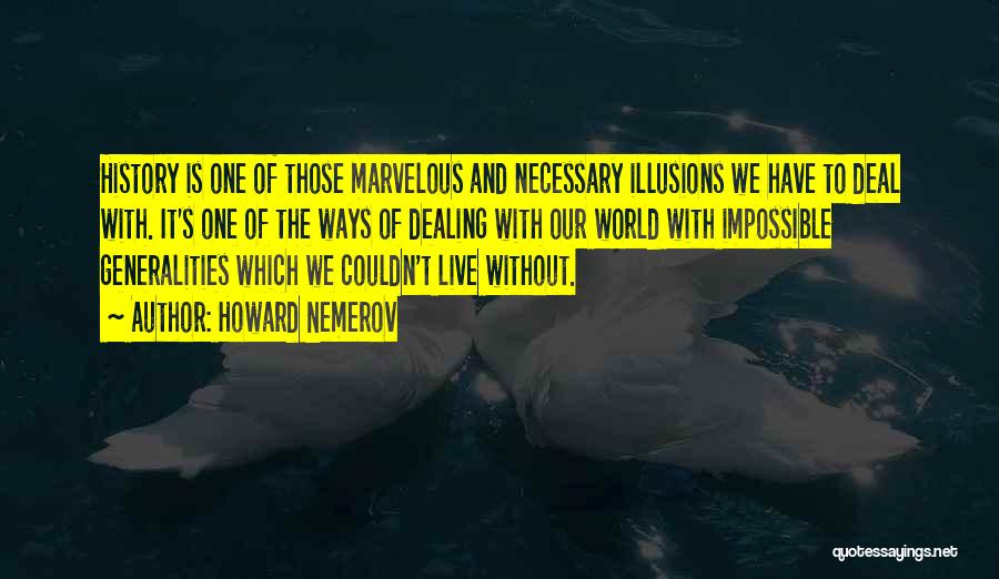 Howard Nemerov Quotes: History Is One Of Those Marvelous And Necessary Illusions We Have To Deal With. It's One Of The Ways Of