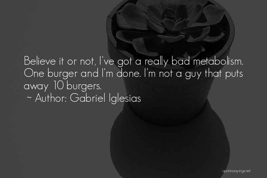 Gabriel Iglesias Quotes: Believe It Or Not, I've Got A Really Bad Metabolism. One Burger And I'm Done. I'm Not A Guy That