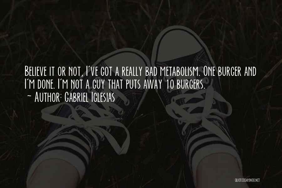 Gabriel Iglesias Quotes: Believe It Or Not, I've Got A Really Bad Metabolism. One Burger And I'm Done. I'm Not A Guy That