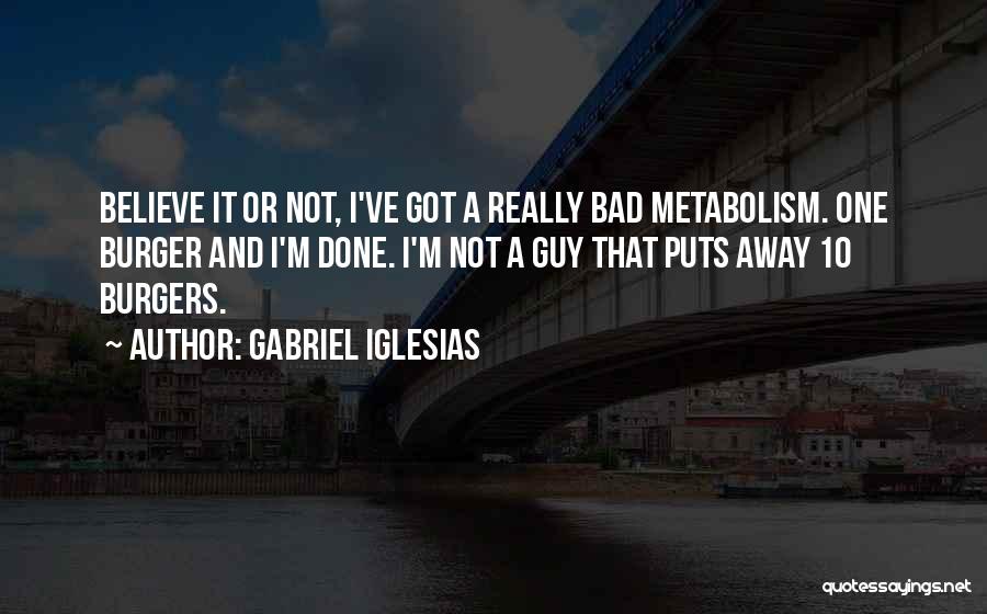 Gabriel Iglesias Quotes: Believe It Or Not, I've Got A Really Bad Metabolism. One Burger And I'm Done. I'm Not A Guy That