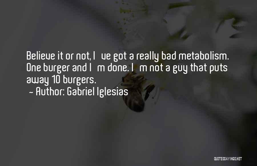 Gabriel Iglesias Quotes: Believe It Or Not, I've Got A Really Bad Metabolism. One Burger And I'm Done. I'm Not A Guy That