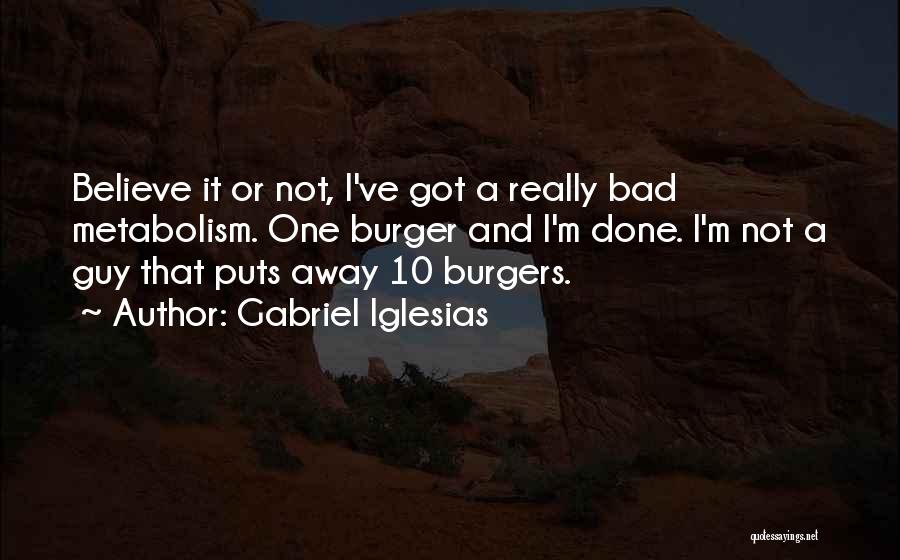 Gabriel Iglesias Quotes: Believe It Or Not, I've Got A Really Bad Metabolism. One Burger And I'm Done. I'm Not A Guy That