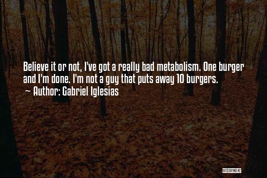 Gabriel Iglesias Quotes: Believe It Or Not, I've Got A Really Bad Metabolism. One Burger And I'm Done. I'm Not A Guy That