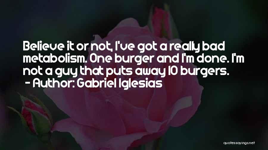 Gabriel Iglesias Quotes: Believe It Or Not, I've Got A Really Bad Metabolism. One Burger And I'm Done. I'm Not A Guy That