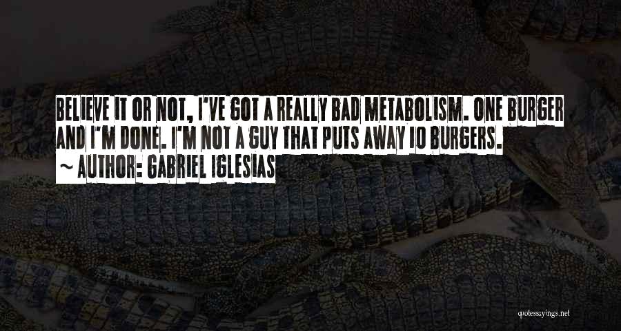 Gabriel Iglesias Quotes: Believe It Or Not, I've Got A Really Bad Metabolism. One Burger And I'm Done. I'm Not A Guy That