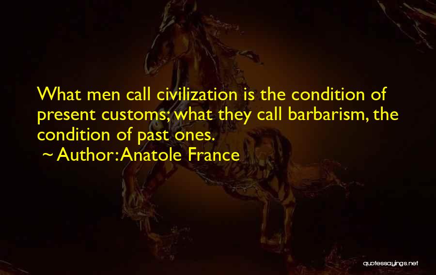 Anatole France Quotes: What Men Call Civilization Is The Condition Of Present Customs; What They Call Barbarism, The Condition Of Past Ones.