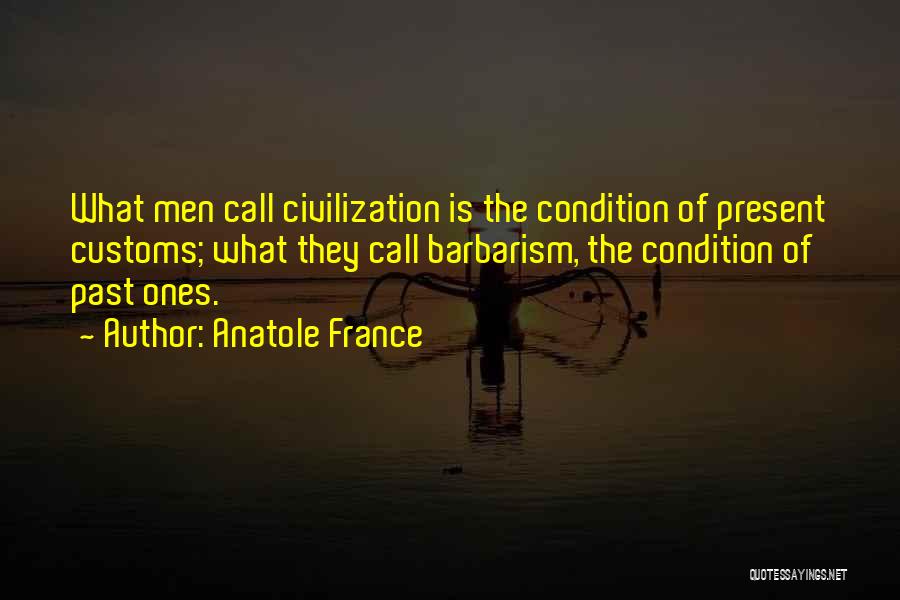 Anatole France Quotes: What Men Call Civilization Is The Condition Of Present Customs; What They Call Barbarism, The Condition Of Past Ones.