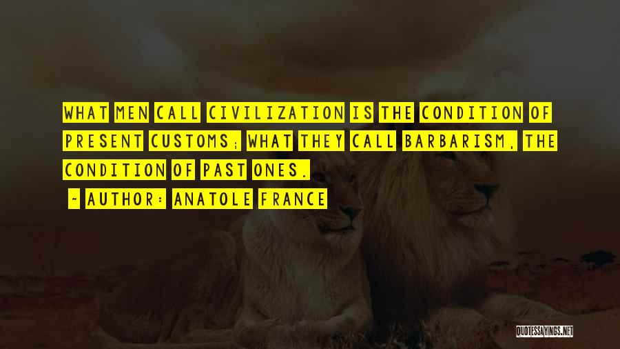 Anatole France Quotes: What Men Call Civilization Is The Condition Of Present Customs; What They Call Barbarism, The Condition Of Past Ones.