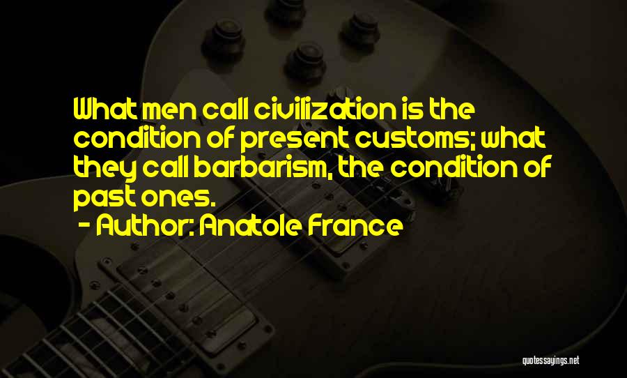 Anatole France Quotes: What Men Call Civilization Is The Condition Of Present Customs; What They Call Barbarism, The Condition Of Past Ones.