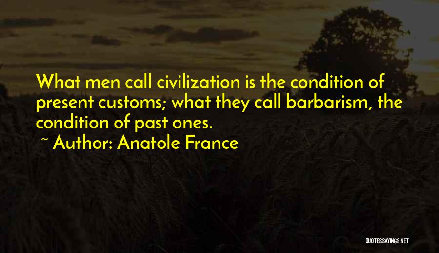 Anatole France Quotes: What Men Call Civilization Is The Condition Of Present Customs; What They Call Barbarism, The Condition Of Past Ones.