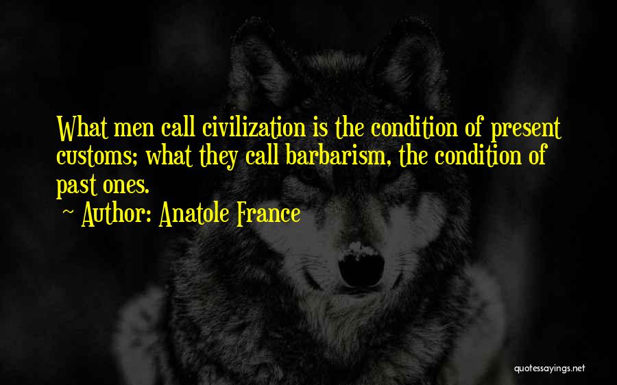 Anatole France Quotes: What Men Call Civilization Is The Condition Of Present Customs; What They Call Barbarism, The Condition Of Past Ones.