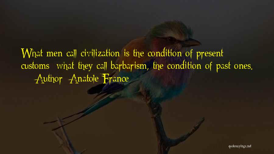 Anatole France Quotes: What Men Call Civilization Is The Condition Of Present Customs; What They Call Barbarism, The Condition Of Past Ones.