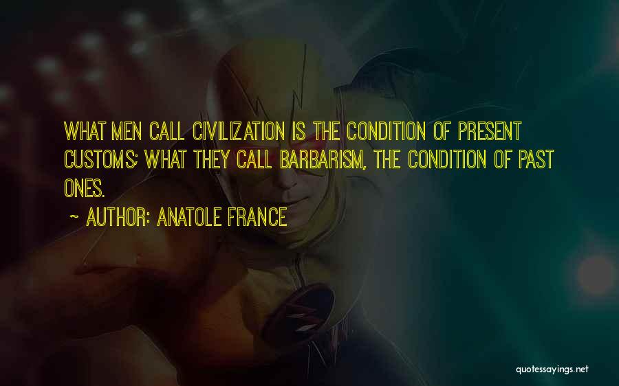 Anatole France Quotes: What Men Call Civilization Is The Condition Of Present Customs; What They Call Barbarism, The Condition Of Past Ones.