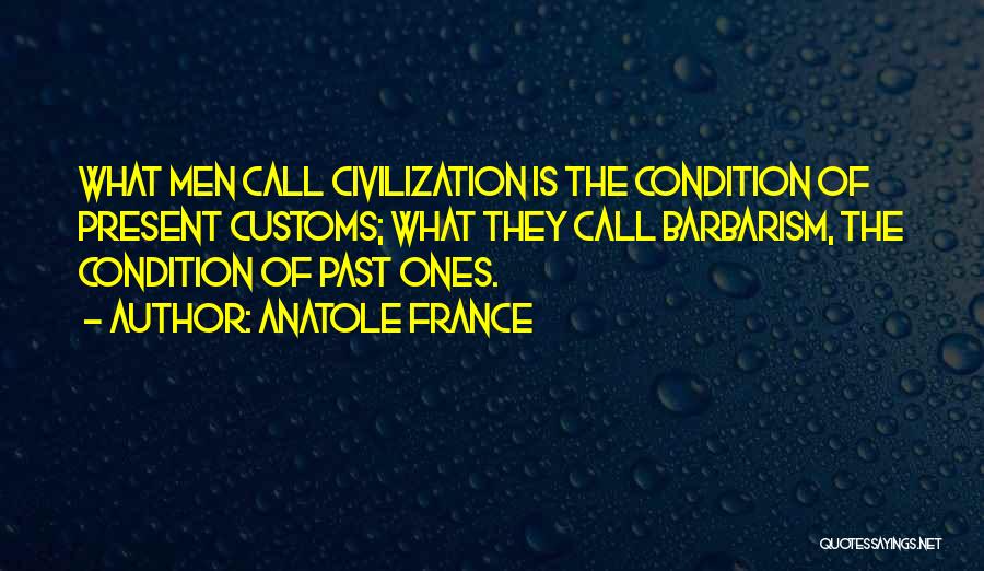 Anatole France Quotes: What Men Call Civilization Is The Condition Of Present Customs; What They Call Barbarism, The Condition Of Past Ones.