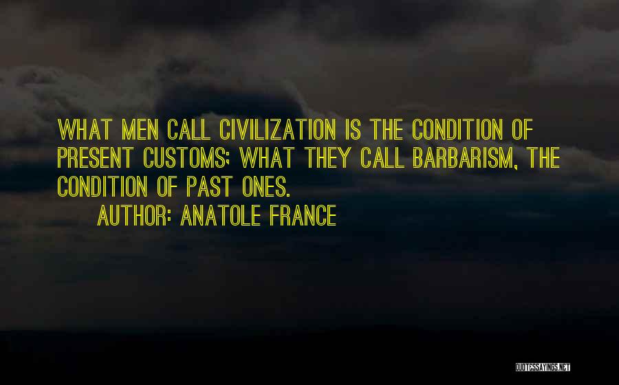 Anatole France Quotes: What Men Call Civilization Is The Condition Of Present Customs; What They Call Barbarism, The Condition Of Past Ones.