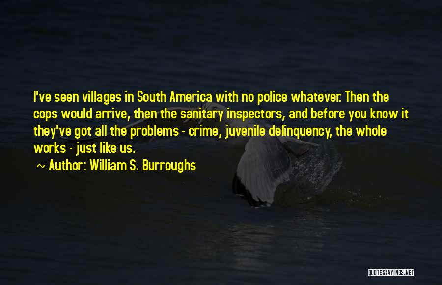 William S. Burroughs Quotes: I've Seen Villages In South America With No Police Whatever. Then The Cops Would Arrive, Then The Sanitary Inspectors, And