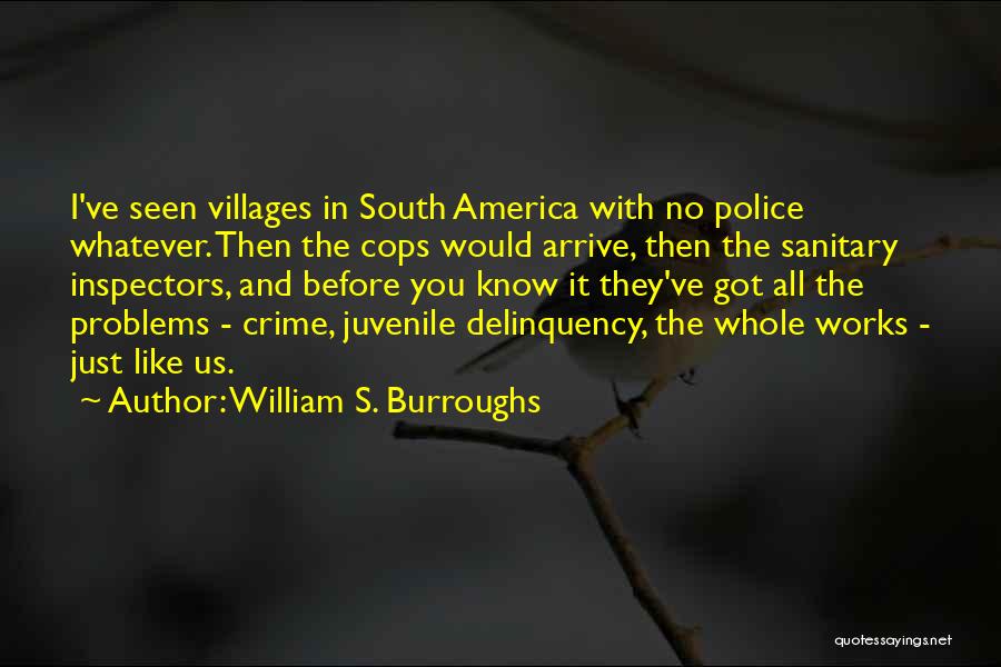 William S. Burroughs Quotes: I've Seen Villages In South America With No Police Whatever. Then The Cops Would Arrive, Then The Sanitary Inspectors, And