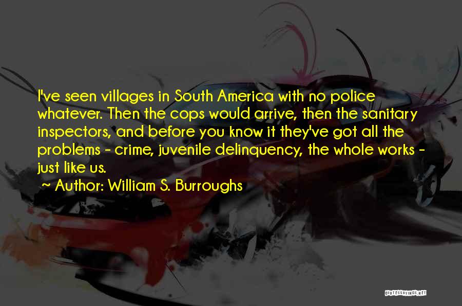 William S. Burroughs Quotes: I've Seen Villages In South America With No Police Whatever. Then The Cops Would Arrive, Then The Sanitary Inspectors, And