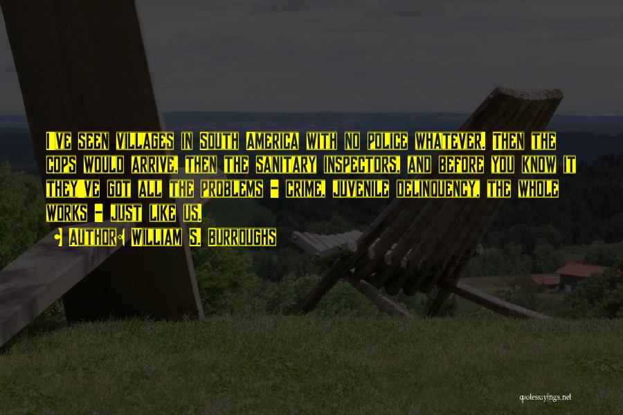 William S. Burroughs Quotes: I've Seen Villages In South America With No Police Whatever. Then The Cops Would Arrive, Then The Sanitary Inspectors, And