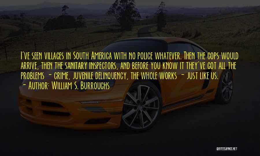 William S. Burroughs Quotes: I've Seen Villages In South America With No Police Whatever. Then The Cops Would Arrive, Then The Sanitary Inspectors, And