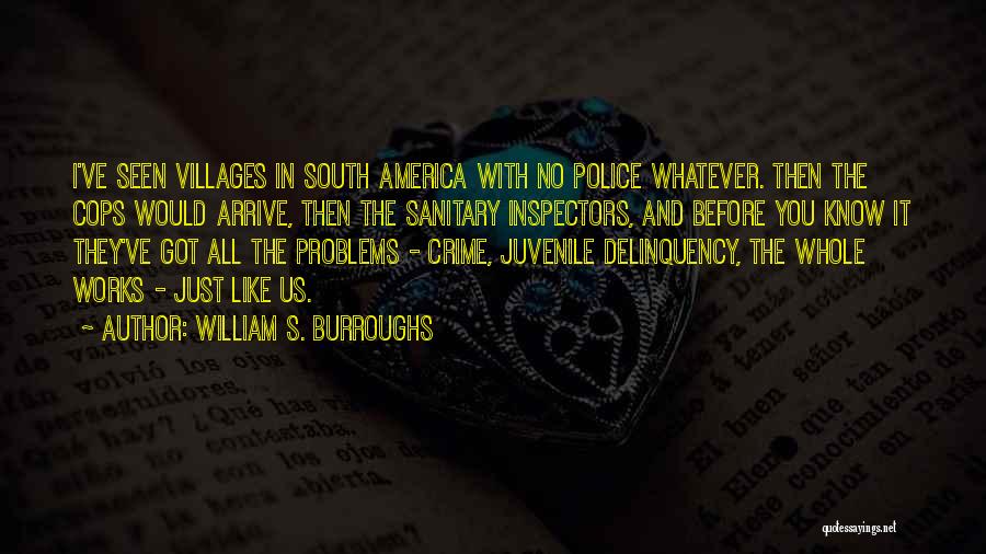 William S. Burroughs Quotes: I've Seen Villages In South America With No Police Whatever. Then The Cops Would Arrive, Then The Sanitary Inspectors, And