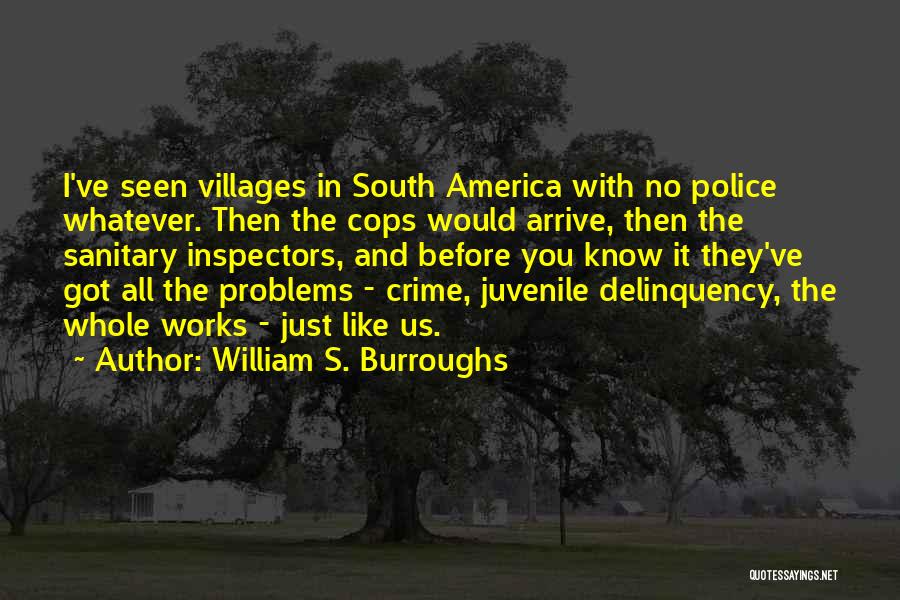 William S. Burroughs Quotes: I've Seen Villages In South America With No Police Whatever. Then The Cops Would Arrive, Then The Sanitary Inspectors, And