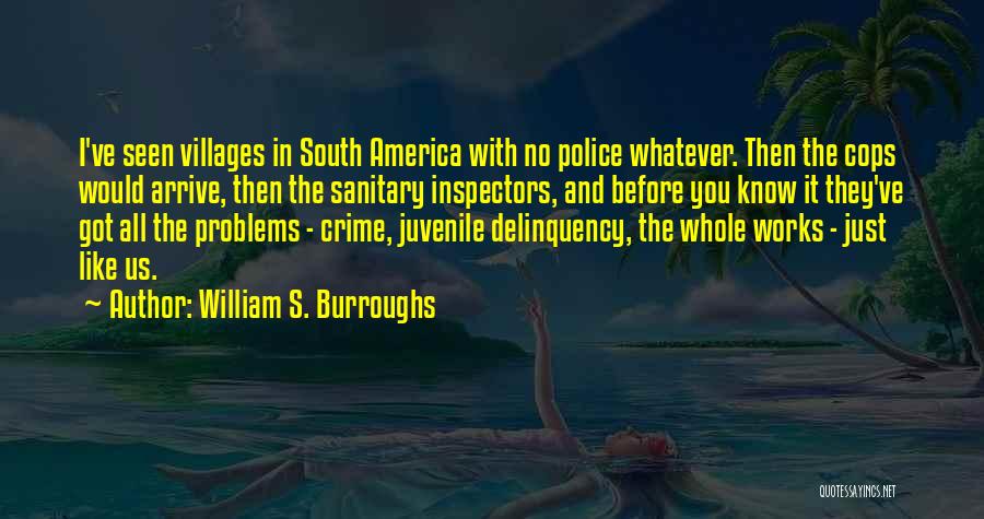 William S. Burroughs Quotes: I've Seen Villages In South America With No Police Whatever. Then The Cops Would Arrive, Then The Sanitary Inspectors, And